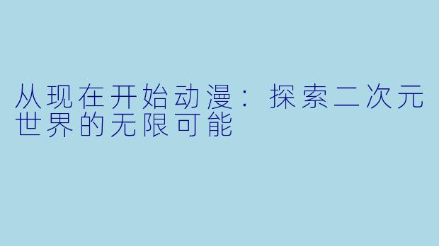 从现在开始动漫：探索二次元世界的无限可能