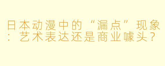 日本动漫中的“漏点”现象：艺术表达还是商业噱头？