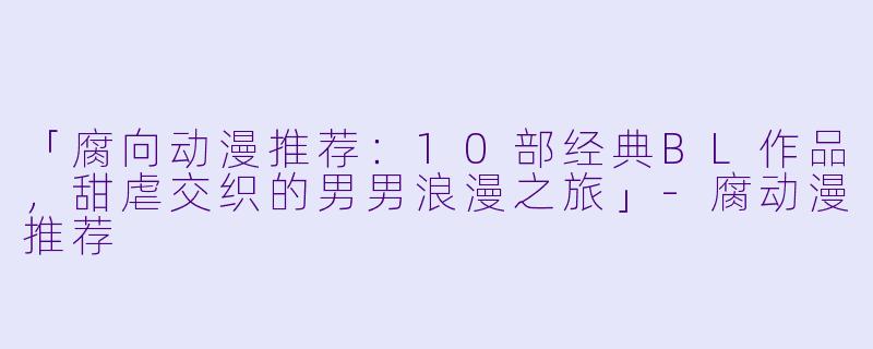 「腐向动漫推荐：10部经典BL作品，甜虐交织的男男浪漫之旅」-腐动漫推荐