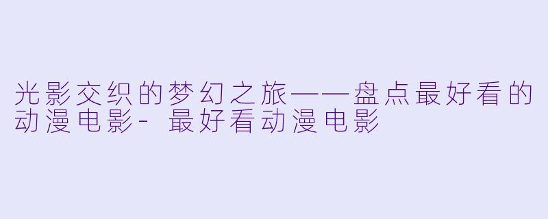 光影交织的梦幻之旅——盘点最好看的动漫电影-最好看动漫电影