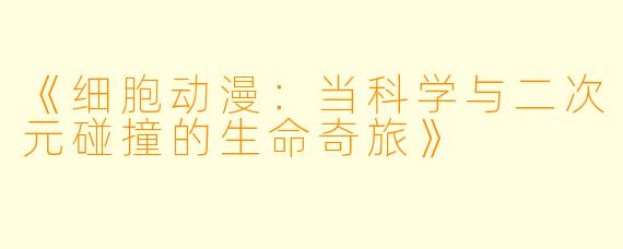 《细胞动漫：当科学与二次元碰撞的生命奇旅》
