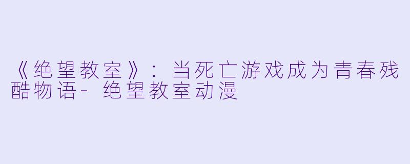《绝望教室》：当死亡游戏成为青春残酷物语-绝望教室动漫