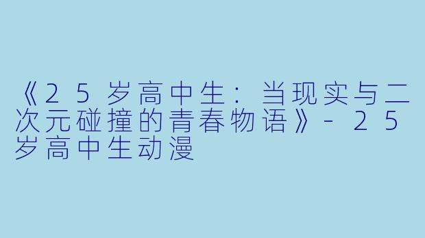 《25岁高中生：当现实与二次元碰撞的青春物语》-25岁高中生动漫