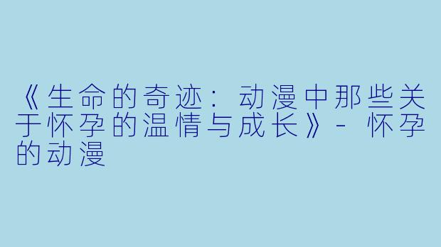 《生命的奇迹：动漫中那些关于怀孕的温情与成长》-怀孕的动漫