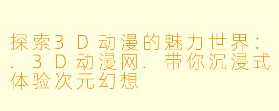 探索3D动漫的魅力世界：.3D动漫网.带你沉浸式体验次元幻想