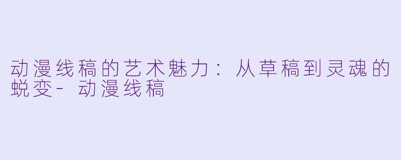 动漫线稿的艺术魅力：从草稿到灵魂的蜕变-动漫线稿