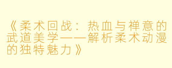 《柔术回战：热血与禅意的武道美学——解析柔术动漫的独特魅力》