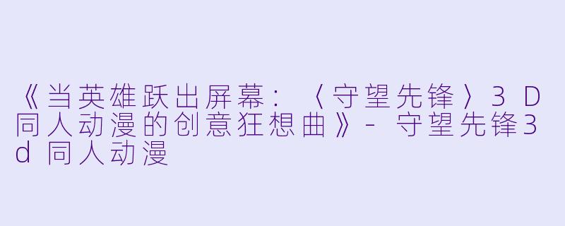 《当英雄跃出屏幕：〈守望先锋〉3D同人动漫的创意狂想曲》-守望先锋3d同人动漫