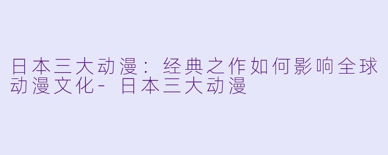 日本三大动漫：经典之作如何影响全球动漫文化-日本三大动漫