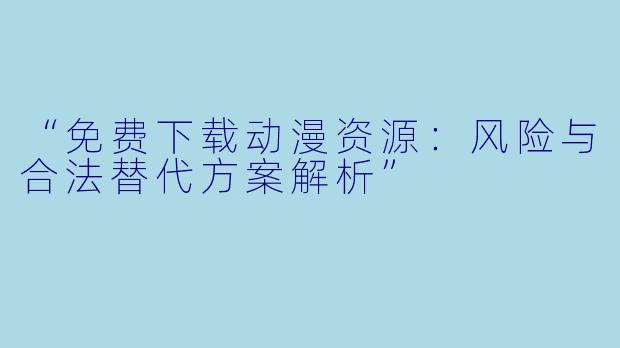 “免费下载动漫资源：风险与合法替代方案解析”