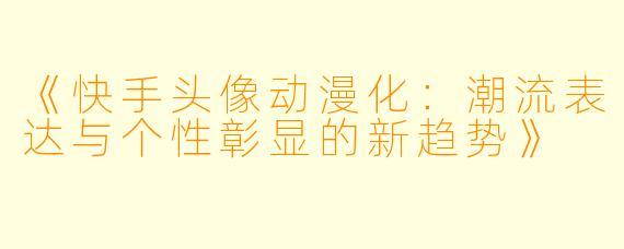 《快手头像动漫化：潮流表达与个性彰显的新趋势》