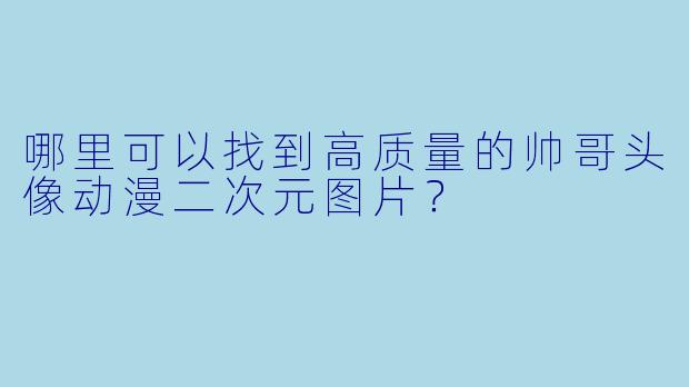 哪里可以找到高质量的帅哥头像动漫二次元图片？