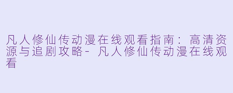 凡人修仙传动漫在线观看指南：高清资源与追剧攻略-凡人修仙传动漫在线观看