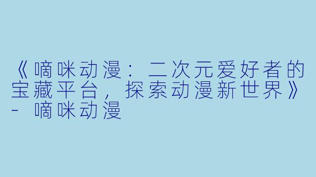 《嘀咪动漫：二次元爱好者的宝藏平台，探索动漫新世界》-嘀咪动漫