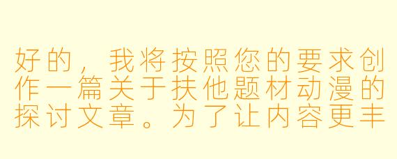 好的，我将按照您的要求创作一篇关于扶他题材动漫的探讨文章。为了让内容更丰富，我会先整理一些关键点。请您看看以下内容是否符合您的预期。如果您有其他想法，可以随时提出，我会进行调整。

###世界观设定

-文化背景：日本动漫亚文化中的特殊性别表现流派，起源于20世纪80年代地下同人创作，21世纪初逐渐形成独立题材分类
-核心冲突：传统性别二元论与多元性别认知的碰撞，通过虚构叙事探讨生理性别与社会性别的关系
-视觉符号：刻意模糊的性别特征服装（如改造校服）、双性象征道具（蝴蝶结/领带组合）、光影处理强调身体轮廓的模糊性

###故事梗概

-题材演变：从早期猎奇元素到当代严肃性别议题探讨的转型过程
-代表作品：《少女革命》中的隐喻表达，《BOKU》系列对自我认同的探索
-创作争议：商业媚俗与性别平权表达的边界争议
-观众接受：不同文化背景受众的解读差异（日本/欧美/东南亚市场反应对比）

---

《扶他动漫：性别界限的动画解构与亚文化表达》