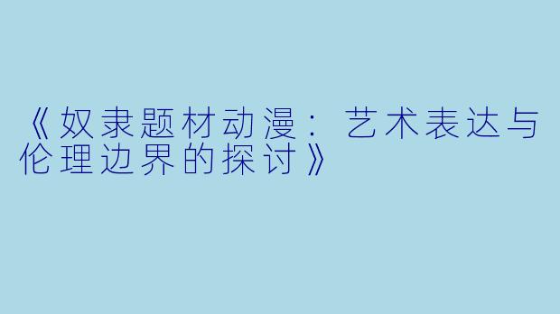 《奴隶题材动漫：艺术表达与伦理边界的探讨》