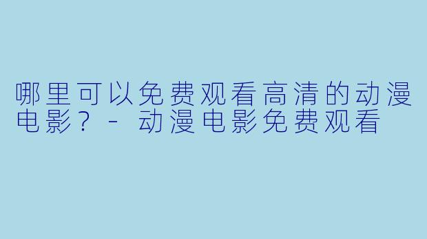 哪里可以免费观看高清的动漫电影？-动漫电影免费观看