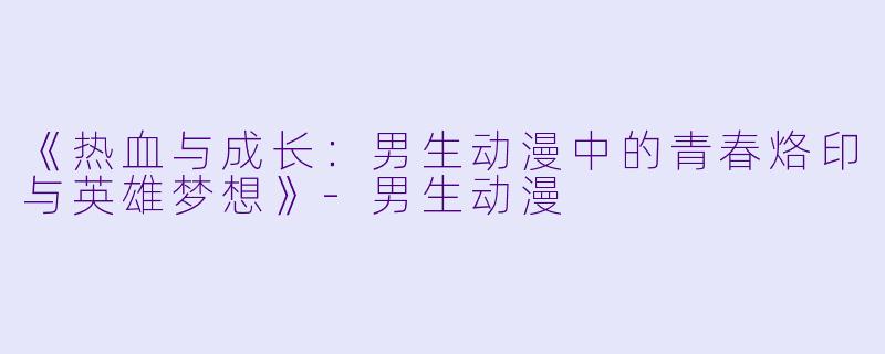 《热血与成长：男生动漫中的青春烙印与英雄梦想》-男生动漫