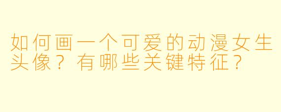 如何画一个可爱的动漫女生头像？有哪些关键特征？