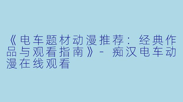 《电车题材动漫推荐：经典作品与观看指南》-痴汉电车动漫在线观看