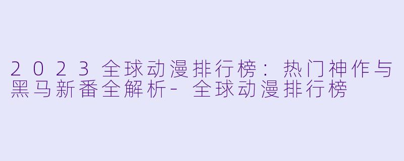 2023全球动漫排行榜：热门神作与黑马新番全解析-全球动漫排行榜