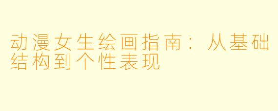 动漫女生绘画指南：从基础结构到个性表现