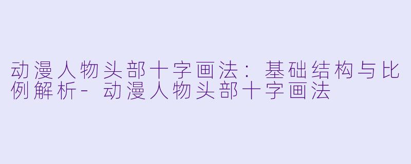 动漫人物头部十字画法：基础结构与比例解析-动漫人物头部十字画法