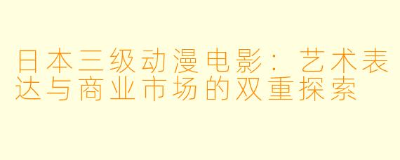 日本三级动漫电影：艺术表达与商业市场的双重探索