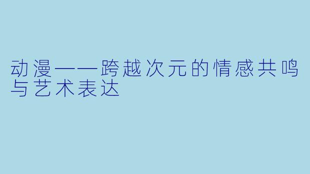 动漫——跨越次元的情感共鸣与艺术表达