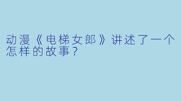 动漫《电梯女郎》讲述了一个怎样的故事？