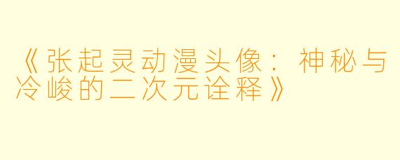 《张起灵动漫头像：神秘与冷峻的二次元诠释》