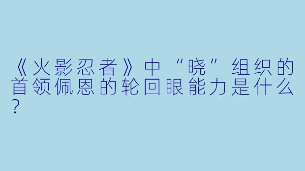 《火影忍者》中“晓”组织的首领佩恩的轮回眼能力是什么？