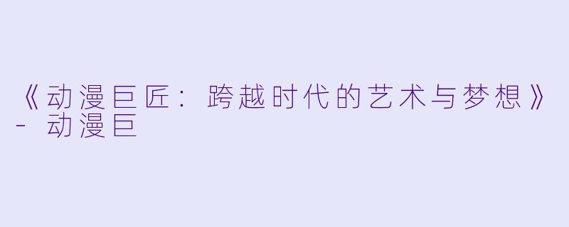 《动漫巨匠：跨越时代的艺术与梦想》-动漫巨