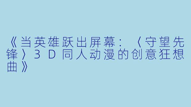 《当英雄跃出屏幕：〈守望先锋〉3D同人动漫的创意狂想曲》