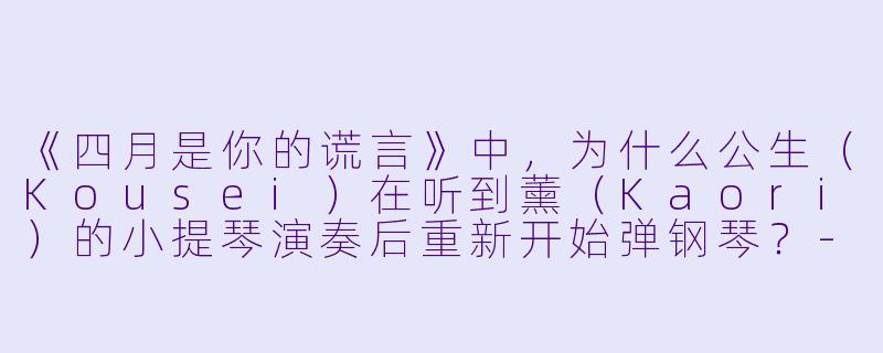 《四月是你的谎言》中,为什么公生(Kousei)在听到薰(Kaori)的小提琴演奏后重新开始弹钢琴?