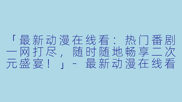 「最新动漫在线看:热门番剧一网打尽,随时随地畅享二次元盛宴!」