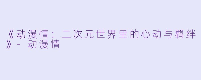 《动漫情：二次元世界里的心动与羁绊》-动漫情
