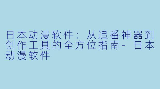 日本动漫软件：从追番神器到创作工具的全方位指南-日本动漫软件