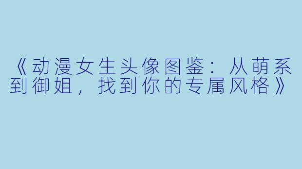 《动漫女生头像图鉴：从萌系到御姐，找到你的专属风格》