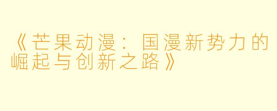 《芒果动漫：国漫新势力的崛起与创新之路》