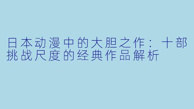 日本动漫中的大胆之作：十部挑战尺度的经典作品解析