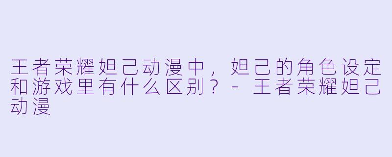 王者荣耀妲己动漫中，妲己的角色设定和游戏里有什么区别？-王者荣耀妲己动漫