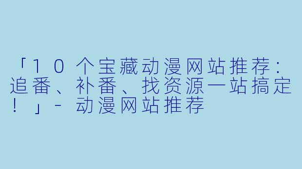「10个宝藏动漫网站推荐:追番、补番、找资源一站搞定!」