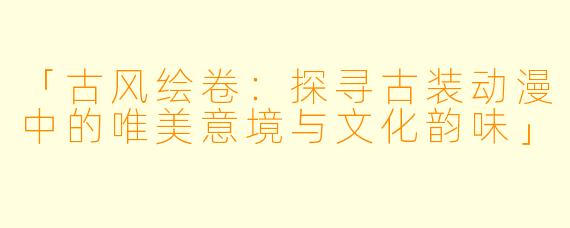 「古风绘卷：探寻古装动漫中的唯美意境与文化韵味」