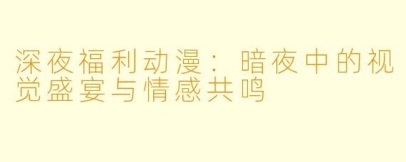 深夜福利动漫：暗夜中的视觉盛宴与情感共鸣