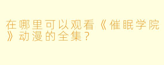 在哪里可以观看《催眠学院》动漫的全集？