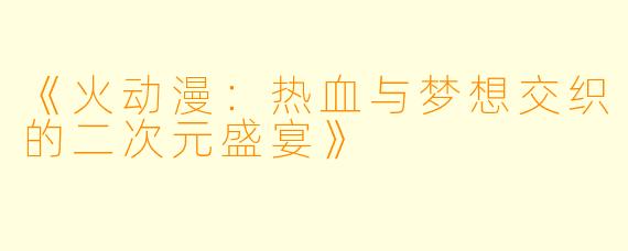 《火动漫：热血与梦想交织的二次元盛宴》