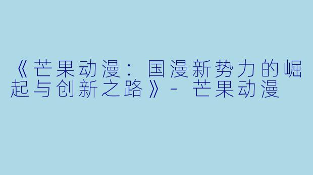 《芒果动漫：国漫新势力的崛起与创新之路》-芒果动漫