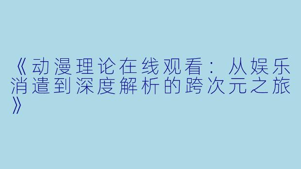 《动漫理论在线观看：从娱乐消遣到深度解析的跨次元之旅》