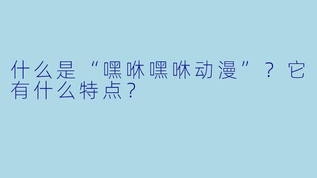 什么是“嘿咻嘿咻动漫”？它有什么特点？